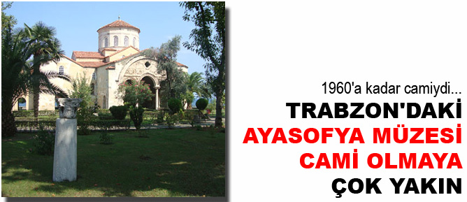 Trabzondaki Ayasofya Müzesi cami olmaya çok yakın