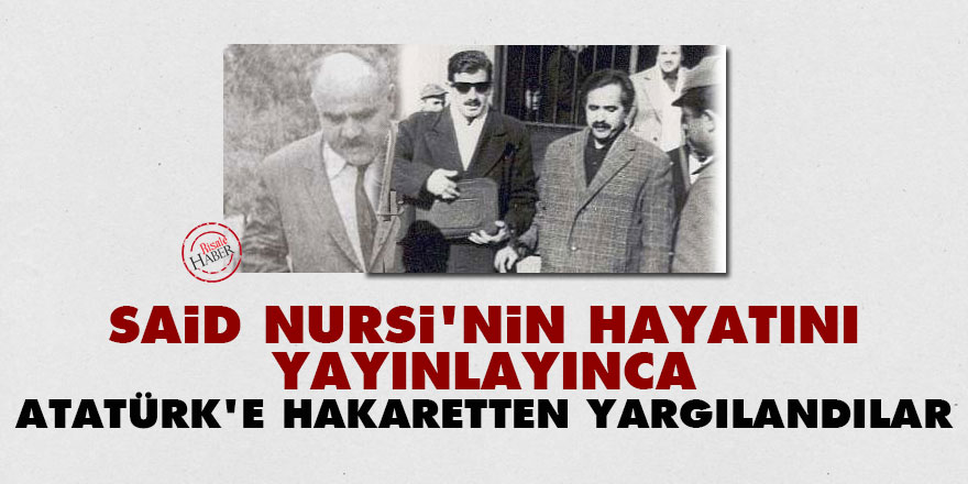 Said Nursi'nin hayatını yayınlayınca Atatürk'e hakaretten yargılandılar