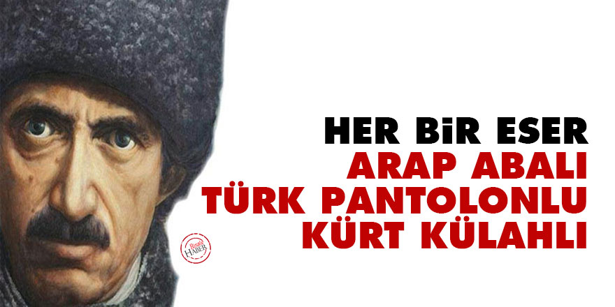 Her bir eser Arap abasını iktisâ, Türk pantolonu giymiş külahlı bir Kürttür