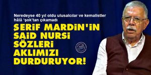 Ulusalcılar: Şerif Mardin'in Said Nursi sözleri aklımızı durduruyor!