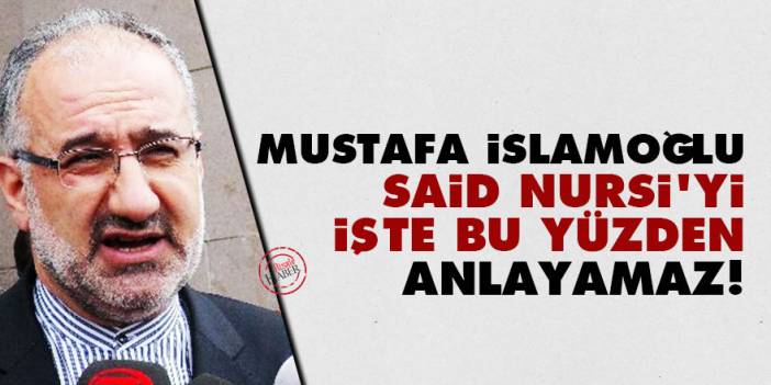Mustafa İslamoğlu, Said Nursi’yi işte bu yüzden anlayamaz!