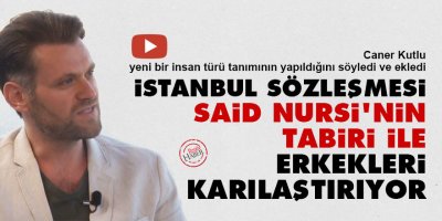 İstanbul Sözleşmesi Said Nursi'nin tabiri ile erkekleri karılaştırıyor