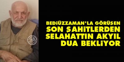 Bediüzzaman'la görüşen Son Şahitlerden Selahattın Akyıl ağabey dua bekliyor